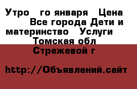  Утро 1-го января › Цена ­ 18 - Все города Дети и материнство » Услуги   . Томская обл.,Стрежевой г.